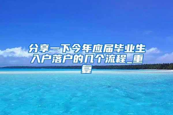 分享一下今年应届毕业生入户落户的几个流程_重复