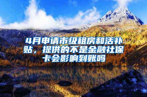 4月申请市级租房和活补贴，提供的不是金融社保卡会影响到账吗