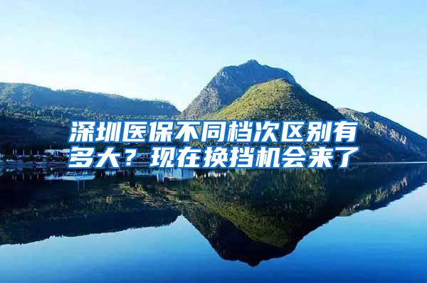 深圳医保不同档次区别有多大？现在换挡机会来了