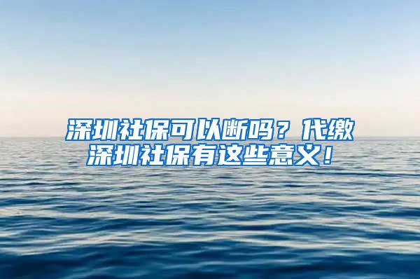 深圳社保可以断吗？代缴深圳社保有这些意义！