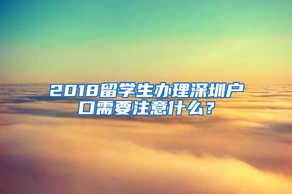 2018留学生办理深圳户口需要注意什么？