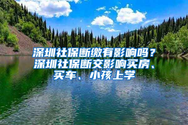 深圳社保断缴有影响吗？深圳社保断交影响买房、买车、小孩上学