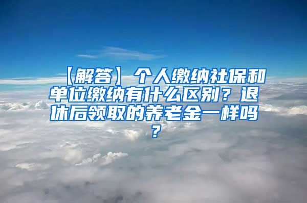 【解答】个人缴纳社保和单位缴纳有什么区别？退休后领取的养老金一样吗？