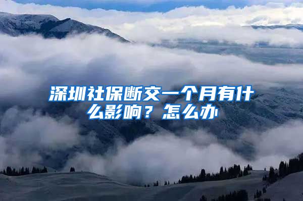 深圳社保断交一个月有什么影响？怎么办