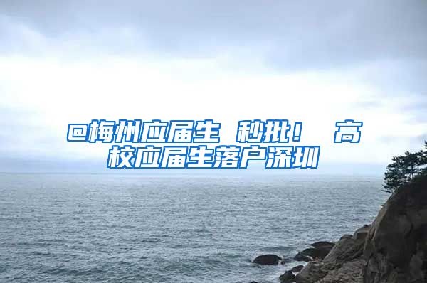 @梅州应届生 秒批！ 高校应届生落户深圳