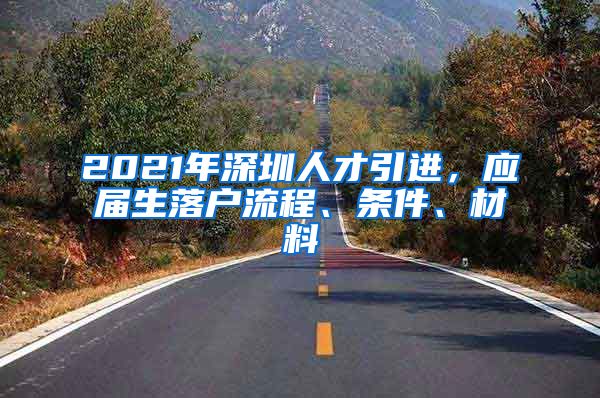 2021年深圳人才引进，应届生落户流程、条件、材料