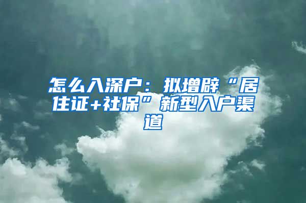 怎么入深户：拟增辟“居住证+社保”新型入户渠道