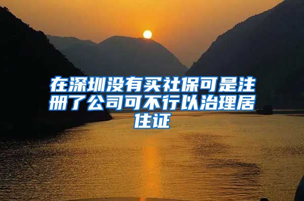 在深圳没有买社保可是注册了公司可不行以治理居住证