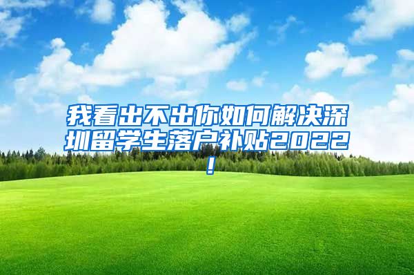 我看出不出你如何解决深圳留学生落户补贴2022！