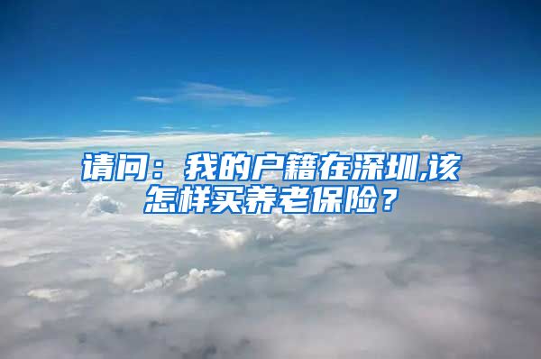 请问：我的户籍在深圳,该怎样买养老保险？