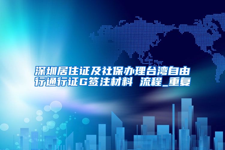 深圳居住证及社保办理台湾自由行通行证G签注材料 流程_重复