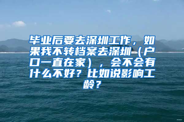 毕业后要去深圳工作，如果我不转档案去深圳（户口一直在家），会不会有什么不好？比如说影响工龄？