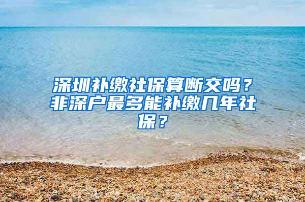 深圳补缴社保算断交吗？非深户最多能补缴几年社保？