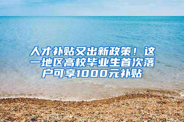 人才补贴又出新政策！这一地区高校毕业生首次落户可享1000元补贴