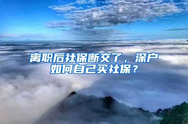 离职后社保断交了，深户如何自己买社保？