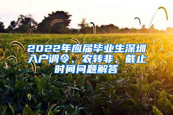 2022年应届毕业生深圳入户调令、农转非、截止时间问题解答