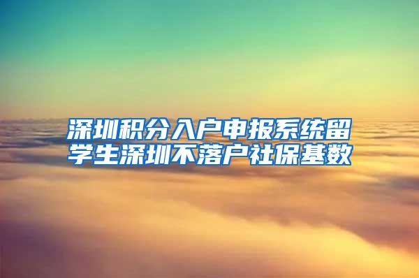 深圳积分入户申报系统留学生深圳不落户社保基数