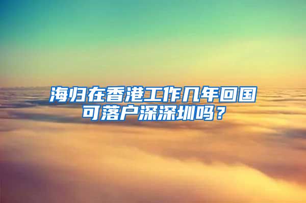 海归在香港工作几年回国可落户深深圳吗？