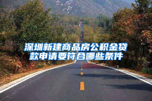 深圳新建商品房公积金贷款申请要符合哪些条件