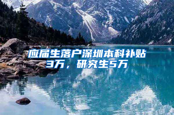 应届生落户深圳本科补贴3万，研究生5万