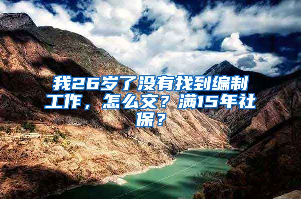 我26岁了没有找到编制工作，怎么交？满15年社保？