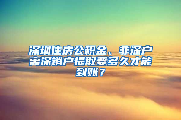 深圳住房公积金、非深户离深销户提取要多久才能到账？