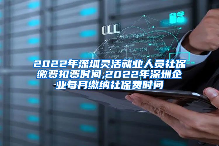 2022年深圳灵活就业人员社保缴费扣费时间,2022年深圳企业每月缴纳社保费时间