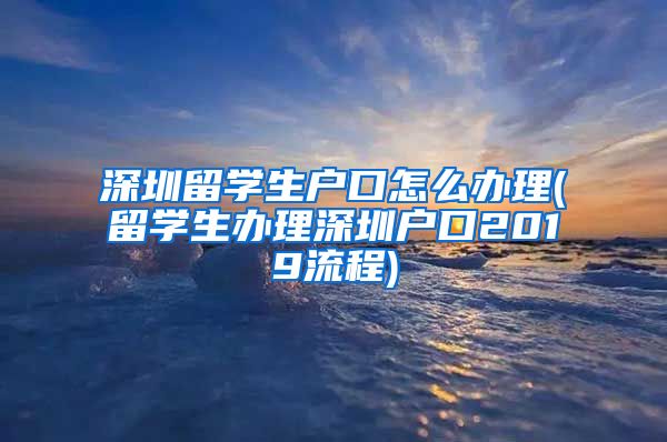 深圳留学生户口怎么办理(留学生办理深圳户口2019流程)