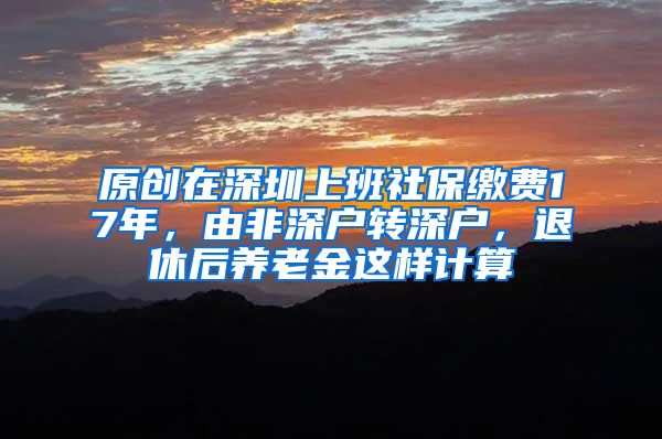 原创在深圳上班社保缴费17年，由非深户转深户，退休后养老金这样计算