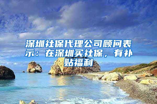 深圳社保代理公司顾问表示：在深圳买社保，有补贴福利