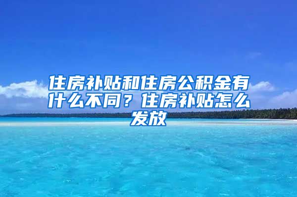 住房补贴和住房公积金有什么不同？住房补贴怎么发放