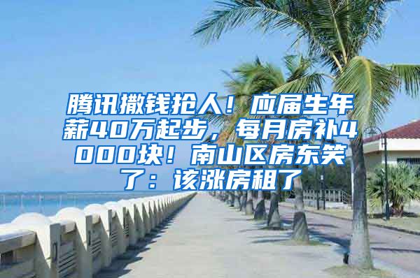 腾讯撒钱抢人！应届生年薪40万起步，每月房补4000块！南山区房东笑了：该涨房租了