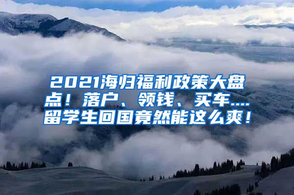 2021海归福利政策大盘点！落户、领钱、买车....留学生回国竟然能这么爽！