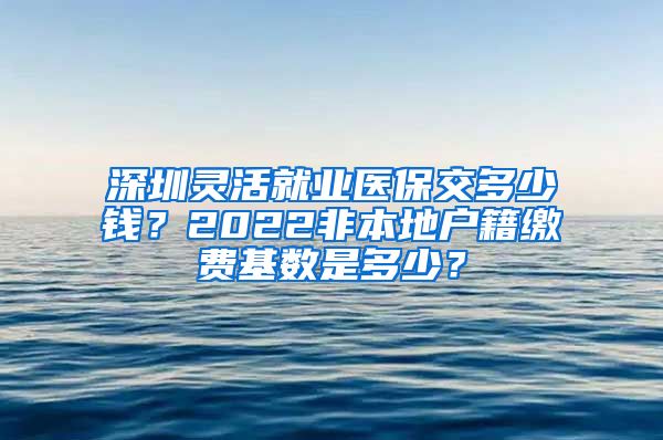 深圳灵活就业医保交多少钱？2022非本地户籍缴费基数是多少？