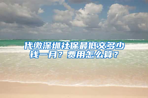 代缴深圳社保最低交多少钱一月？费用怎么算？