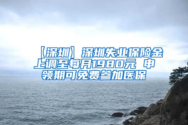 【深圳】深圳失业保险金上调至每月1980元 申领期可免费参加医保