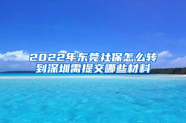 2022年东莞社保怎么转到深圳需提交哪些材料