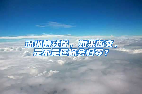 深圳的社保，如果断交，是不是医保会归零？