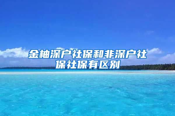 金柚深户社保和非深户社保社保有区别