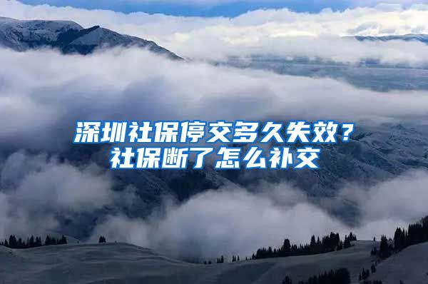 深圳社保停交多久失效？社保断了怎么补交