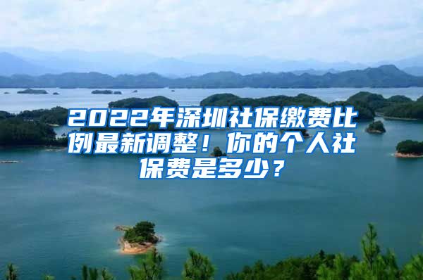 2022年深圳社保缴费比例最新调整！你的个人社保费是多少？