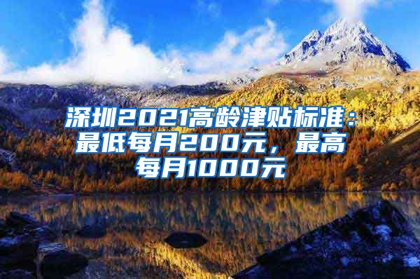 深圳2021高龄津贴标准：最低每月200元，最高每月1000元