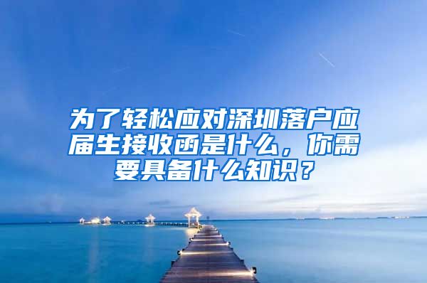 为了轻松应对深圳落户应届生接收函是什么，你需要具备什么知识？