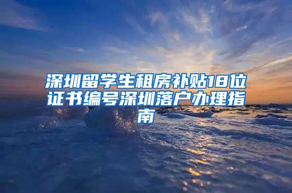 深圳留学生租房补贴18位证书编号深圳落户办理指南