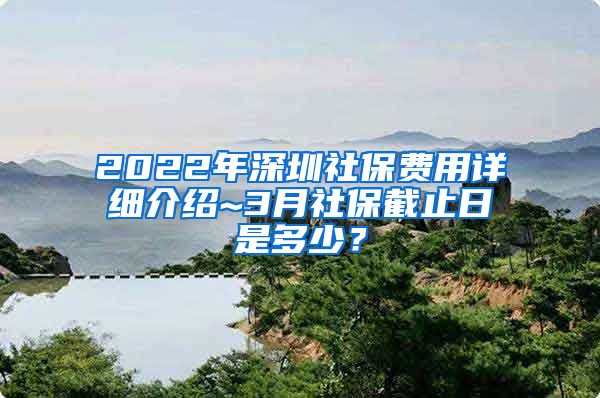 2022年深圳社保费用详细介绍~3月社保截止日是多少？