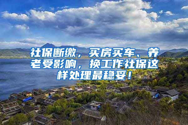 社保断缴，买房买车、养老受影响，换工作社保这样处理最稳妥！