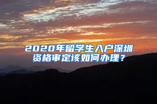 2020年留学生入户深圳资格审定该如何办理？
