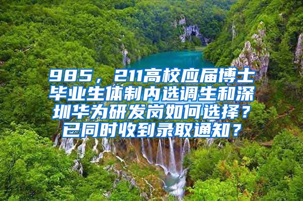 985，211高校应届博士毕业生体制内选调生和深圳华为研发岗如何选择？已同时收到录取通知？