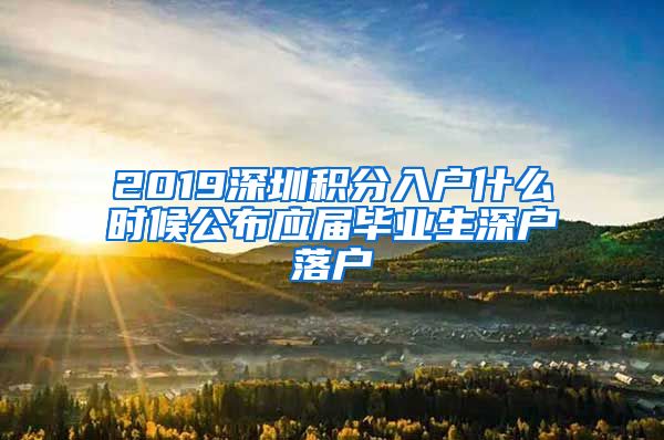 2019深圳积分入户什么时候公布应届毕业生深户落户