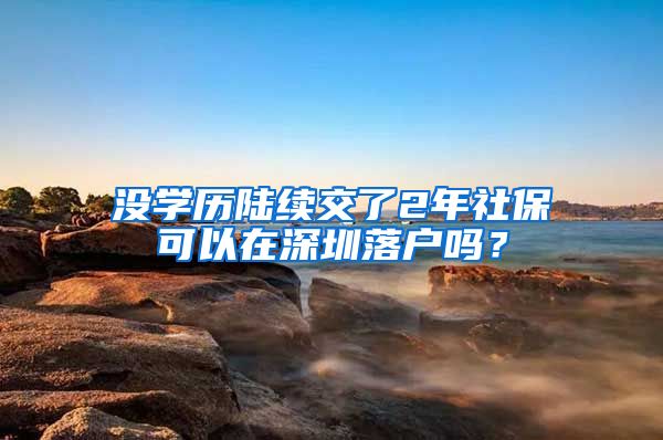 没学历陆续交了2年社保可以在深圳落户吗？